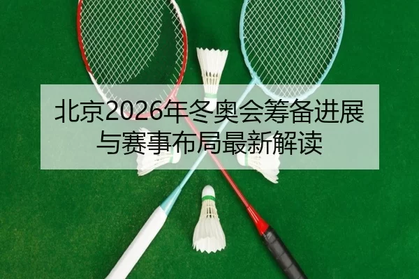 北京2026年冬奥会筹备进展与赛事布局最新解读