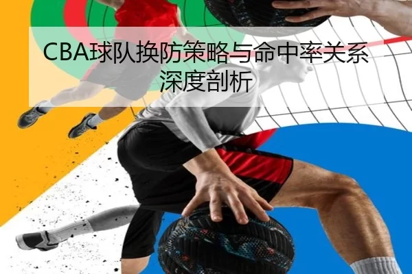CBA球队换防策略与命中率关系深度剖析